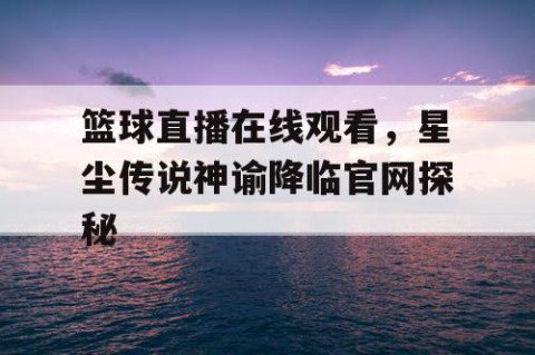 篮球直播在线观看，星尘传说神谕降临官网探秘
