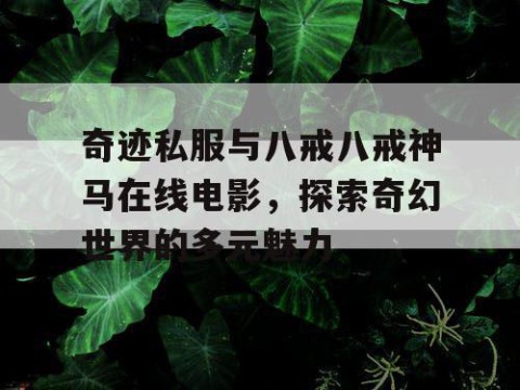 奇迹私服与八戒八戒神马在线电影，探索奇幻世界的多元魅力