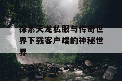 探索天龙私服与传奇世界下载客户端的神秘世界