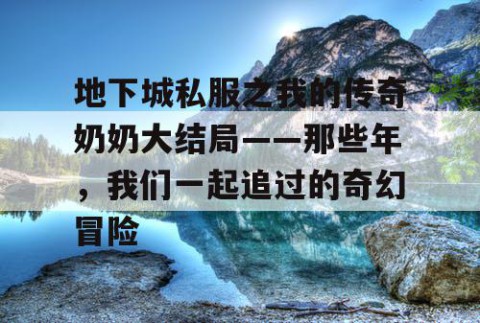 地下城私服之我的传奇奶奶大结局——那些年，我们一起追过的奇幻冒险