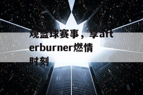 观篮球赛事,享afterburner燃情时刻