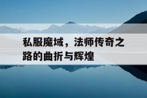 私服魔域，法师传奇之路的曲折与辉煌