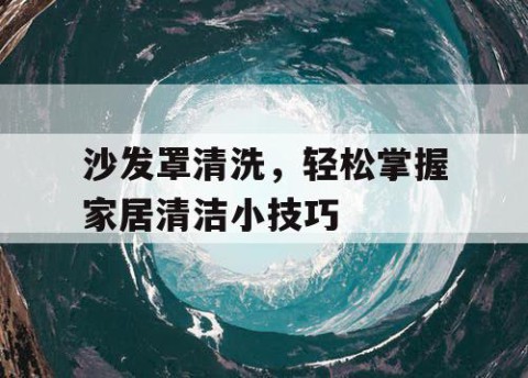 沙发罩清洗，轻松掌握家居清洁小技巧