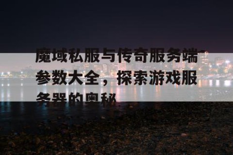 魔域私服与传奇服务端参数大全，探索游戏服务器的奥秘