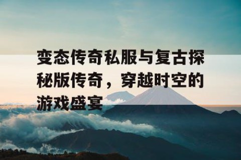 变态传奇私服与复古探秘版传奇，穿越时空的游戏盛宴