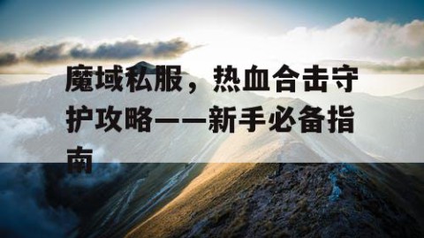 魔域私服，热血合击守护攻略——新手必备指南