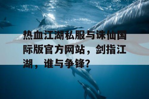热血江湖私服与诛仙国际版官方网站，剑指江湖，谁与争锋？