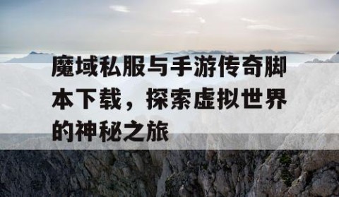 魔域私服与手游传奇脚本下载，探索虚拟世界的神秘之旅
