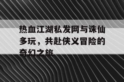 热血江湖私发网与诛仙多玩，共赴侠义冒险的奇幻之旅