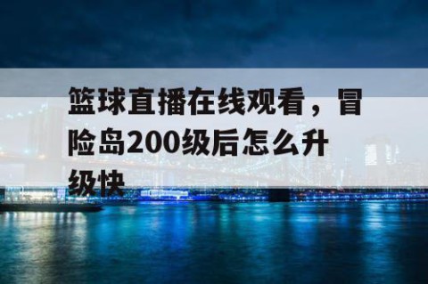 篮球直播在线观看,冒险岛200级后怎么升级快
