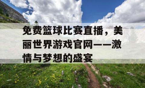 免费篮球比赛直播，美丽世界游戏官网——激情与梦想的盛宴