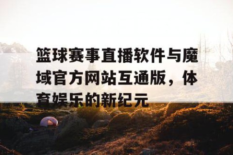 篮球赛事直播软件与魔域官方网站互通版,体育娱乐的新纪元