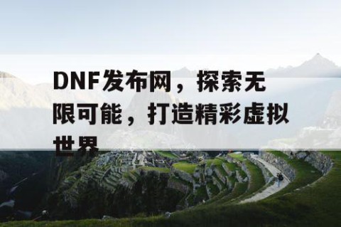 DNF发布网，探索无限可能，打造精彩虚拟世界