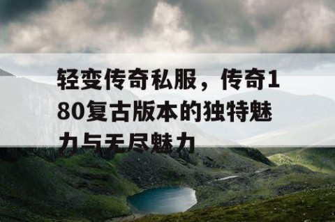 轻变传奇私服，传奇180复古版本的独特魅力与无尽魅力