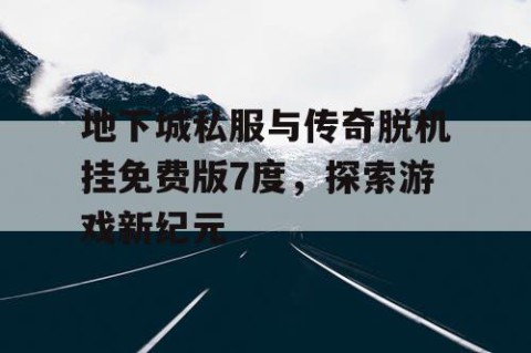 地下城私服与传奇脱机挂免费版7度，探索游戏新纪元