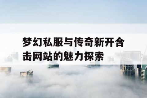 梦幻私服与传奇新开合击网站的魅力探索