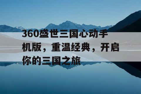 360盛世三国心动手机版，重温经典，开启你的三国之旅