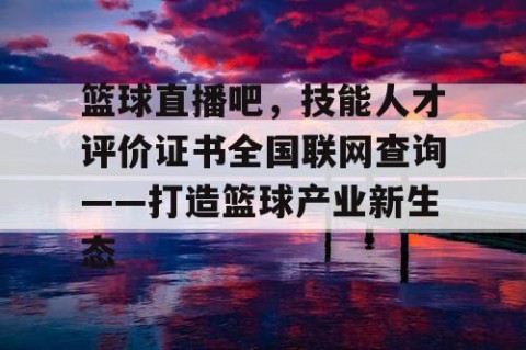 篮球直播吧,技能人才评价证书全国联网查询——打造篮球产业新生态