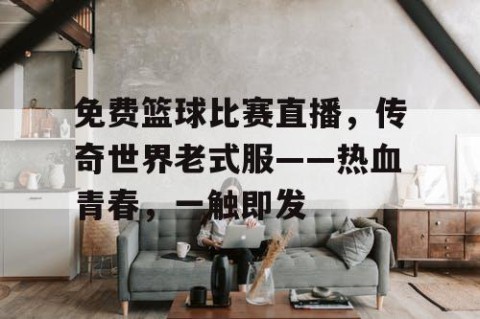 免费篮球比赛直播,传奇世界老式服——热血青春,一触即发