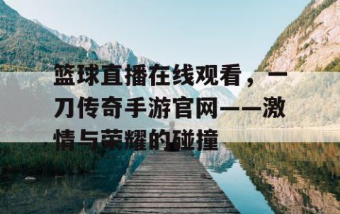 篮球直播在线观看,一刀传奇手游官网——激情与荣耀的碰撞