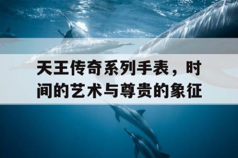天王传奇系列手表，时间的艺术与尊贵的象征