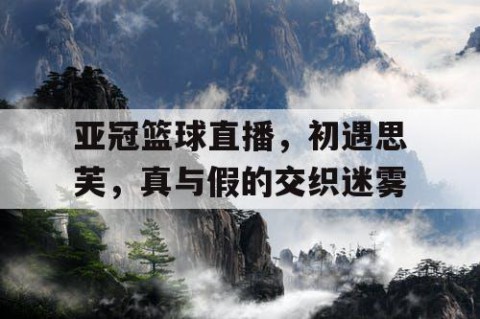 亚冠篮球直播，初遇思芙，真与假的交织迷雾