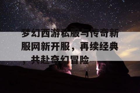 梦幻西游私服与传奇新服网新开服，再续经典，共赴奇幻冒险
