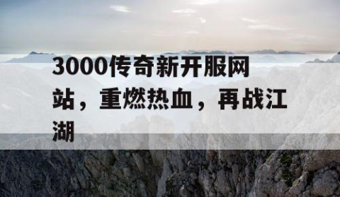 3000传奇新开服网站，重燃热血，再战江湖