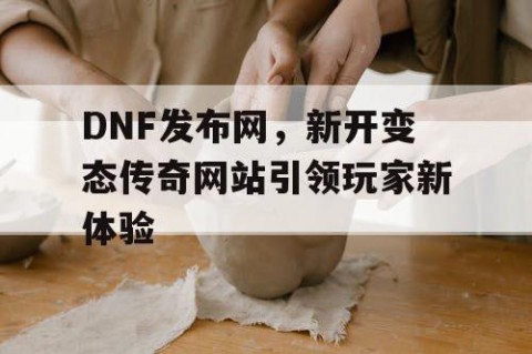 DNF发布网，新开变态传奇网站引领玩家新体验