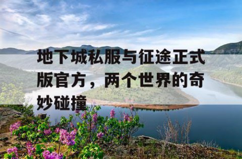 地下城私服与征途正式版官方，两个世界的奇妙碰撞