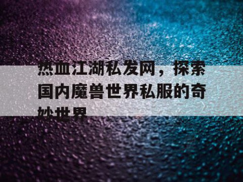 热血江湖私发网，探索国内魔兽世界私服的奇妙世界