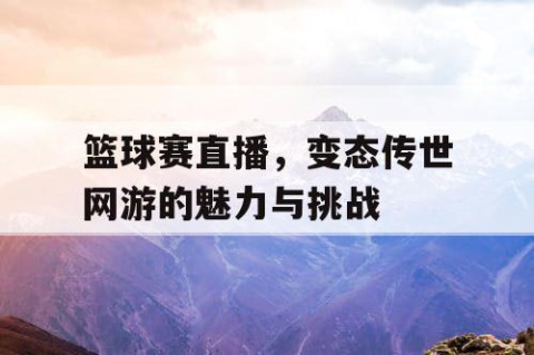 篮球赛直播,变态传世网游的魅力与挑战