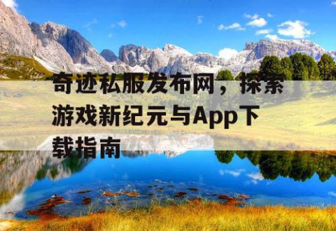 奇迹私服发布网,探索游戏新纪元与App下载指南