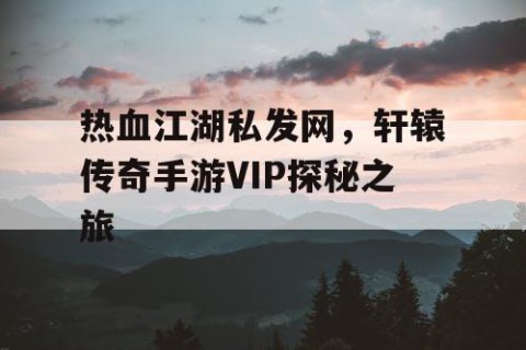 热血江湖私发网，轩辕传奇手游VIP探秘之旅