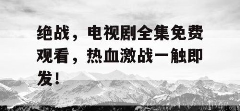 绝战，电视剧全集免费观看，热血激战一触即发！