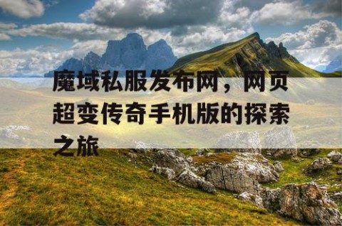 魔域私服发布网，网页超变传奇手机版的探索之旅