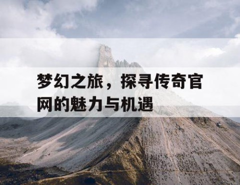梦幻之旅，探寻传奇官网的魅力与机遇