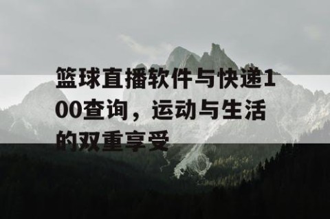 篮球直播软件与快递100查询，运动与生活的双重享受