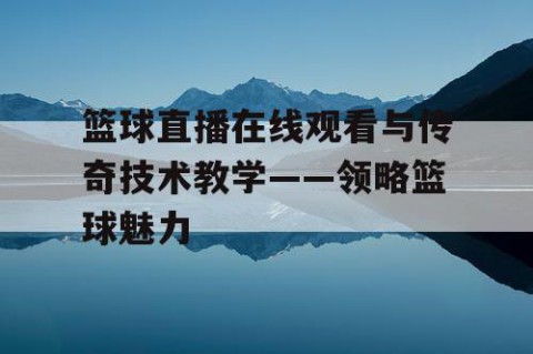 篮球直播在线观看与传奇技术教学——领略篮球魅力