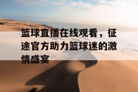 篮球直播在线观看,征途官方助力篮球迷的激情盛宴