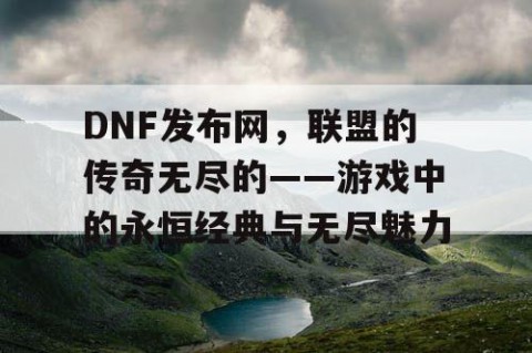 DNF发布网，联盟的传奇无尽的——游戏中的永恒经典与无尽魅力