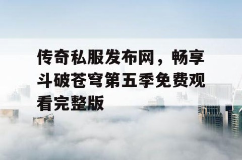 传奇私服发布网，畅享斗破苍穹第五季免费观看完整版