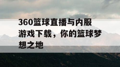 360篮球直播与内服游戏下载,你的篮球梦想之地