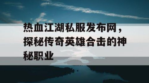 热血江湖私服发布网，探秘传奇英雄合击的神秘职业