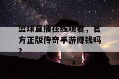 篮球直播在线观看,官方正版传奇手游赚钱吗?
