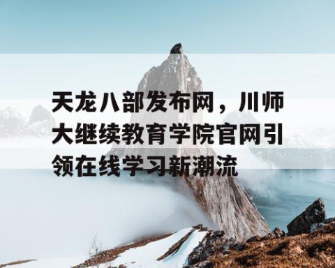 天龙八部发布网，川师大继续教育学院官网引领在线学习新潮流