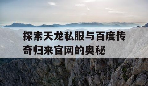 探索天龙私服与百度传奇归来官网的奥秘