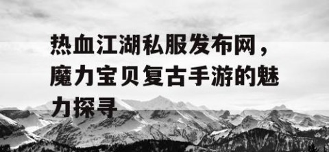 热血江湖私服发布网，魔力宝贝复古手游的魅力探寻