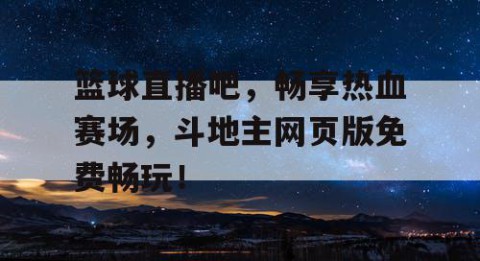 篮球直播吧，畅享热血赛场，斗地主网页版免费畅玩！