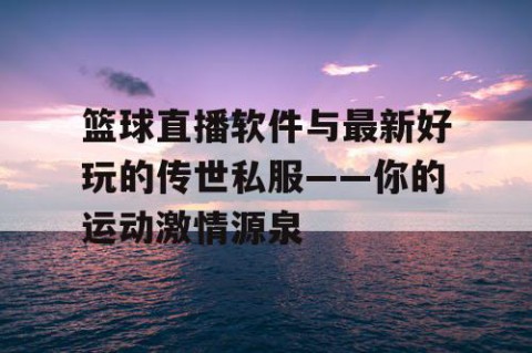 篮球直播软件与最新好玩的传世私服——你的运动激情源泉